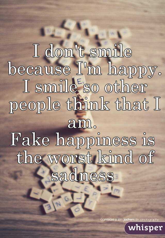 I don't smile because I'm happy. I smile so other people think that I am. 
Fake happiness is the worst kind of sadness 