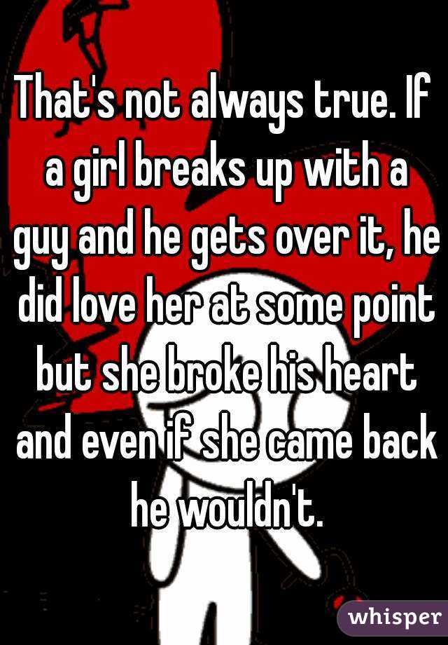 That's not always true. If a girl breaks up with a guy and he gets over it, he did love her at some point but she broke his heart and even if she came back he wouldn't.