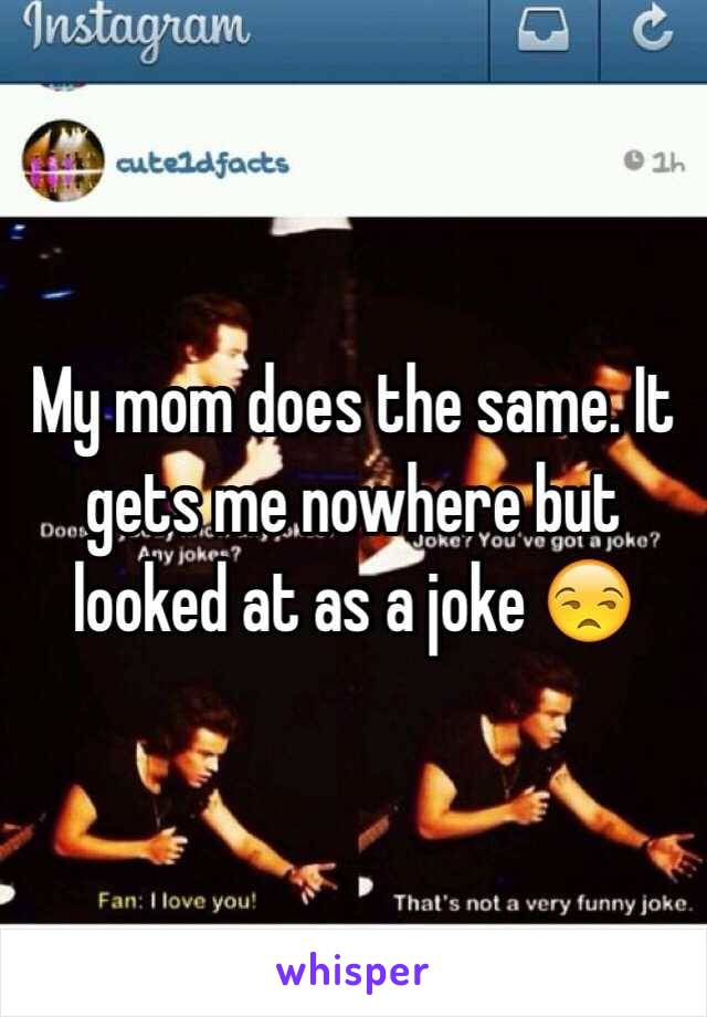 My mom does the same. It gets me nowhere but looked at as a joke 😒