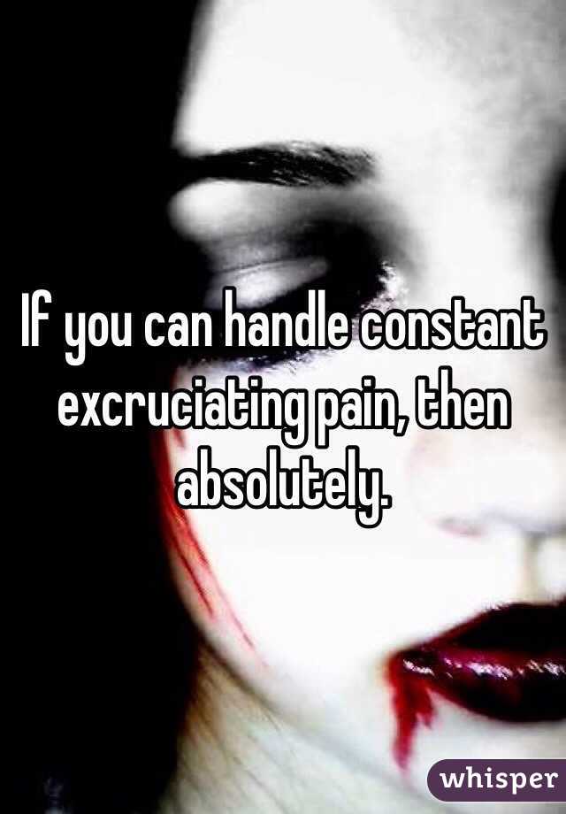 If you can handle constant excruciating pain, then absolutely.