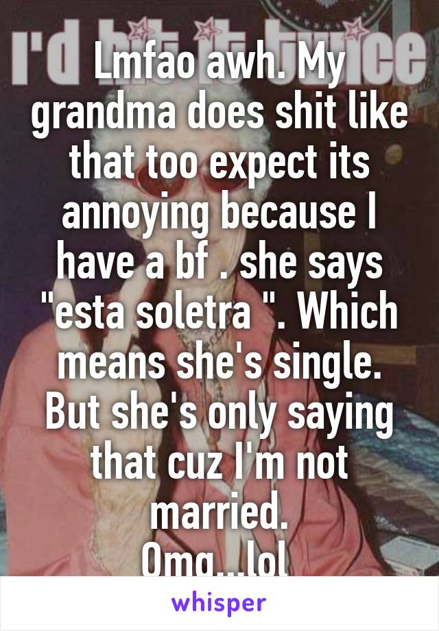 Lmfao awh. My grandma does shit like that too expect its annoying because I have a bf . she says "esta soletra ". Which means she's single. But she's only saying that cuz I'm not married.
Omg...lol 