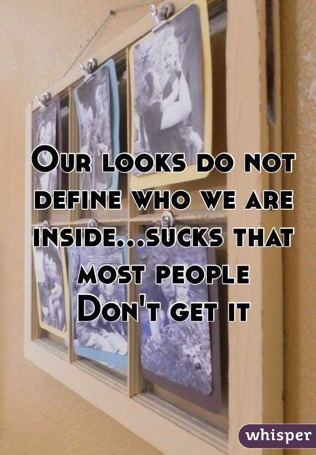 Our looks do not define who we are inside...sucks that most people
Don't get it 