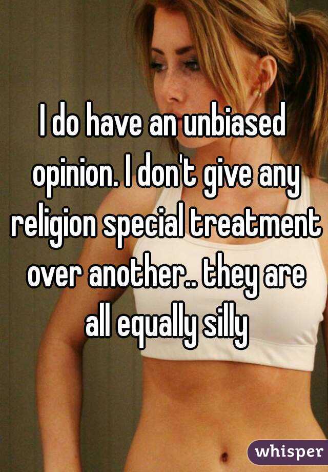 I do have an unbiased opinion. I don't give any religion special treatment over another.. they are all equally silly