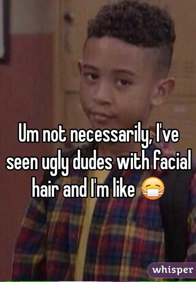 Um not necessarily, I've seen ugly dudes with facial hair and I'm like 😷