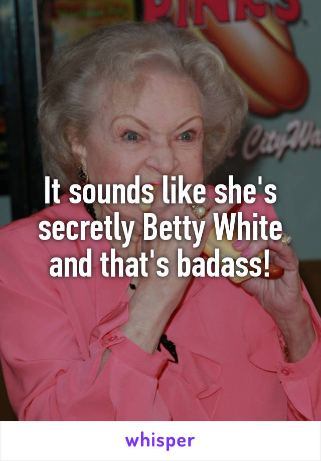 It sounds like she's secretly Betty White and that's badass!