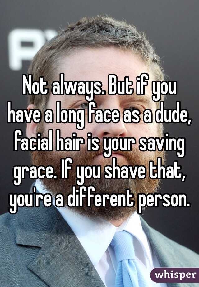 Not always. But if you have a long face as a dude, facial hair is your saving grace. If you shave that, you're a different person. 