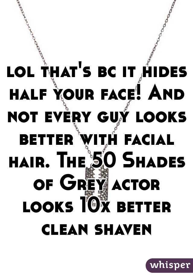 lol that's bc it hides half your face! And not every guy looks better with facial hair. The 50 Shades of Grey actor looks 10x better clean shaven 