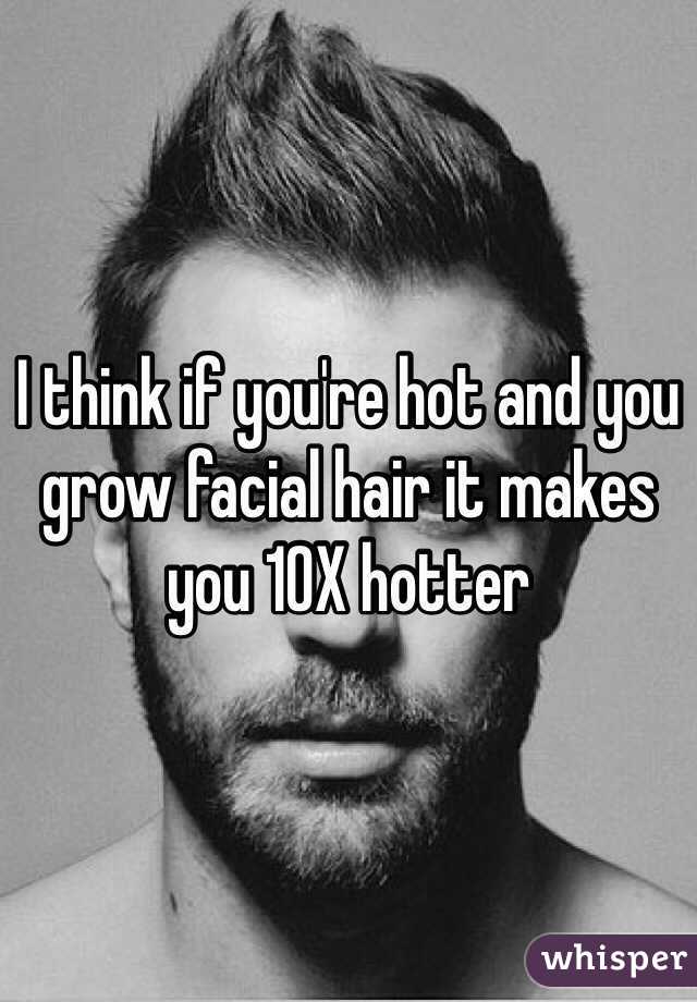 I think if you're hot and you grow facial hair it makes you 10X hotter