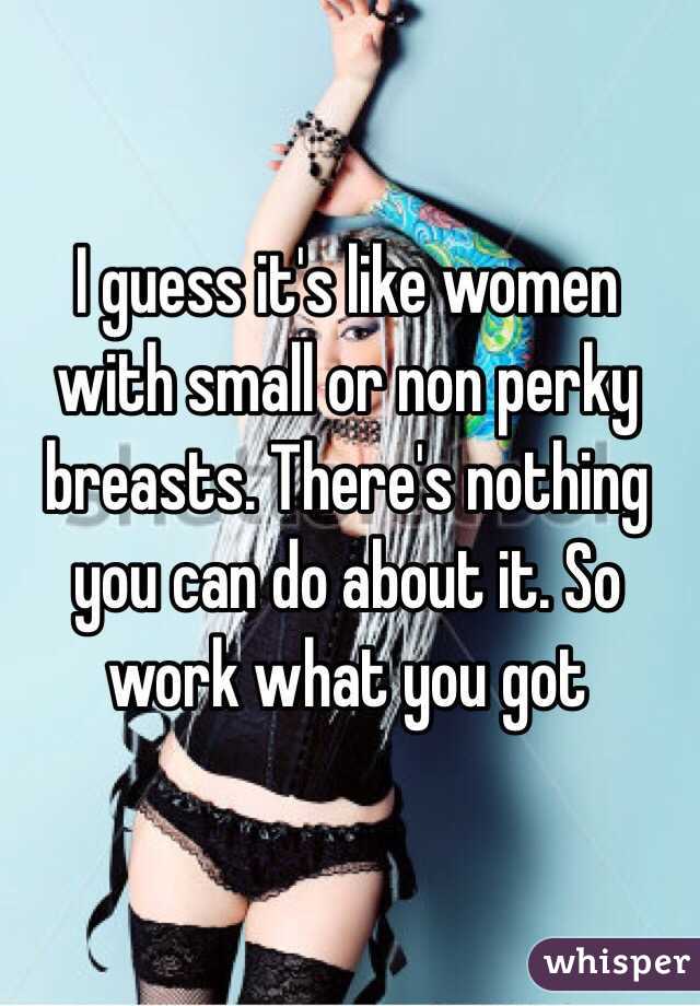 I guess it's like women with small or non perky breasts. There's nothing you can do about it. So work what you got 