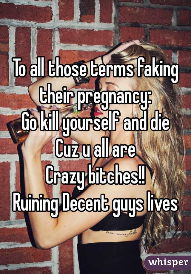 To all those terms faking their pregnancy:
Go kill yourself and die 
Cuz u all are
Crazy bitches!!
Ruining Decent guys lives