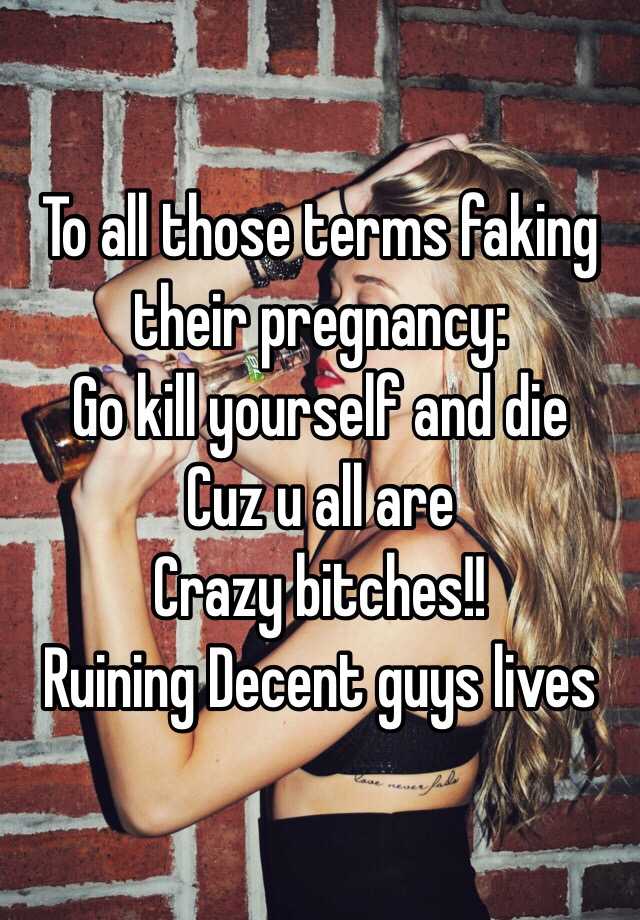 To all those terms faking their pregnancy:
Go kill yourself and die 
Cuz u all are
Crazy bitches!!
Ruining Decent guys lives