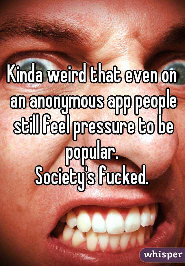 Kinda weird that even on an anonymous app people still feel pressure to be popular. 
Society's fucked.