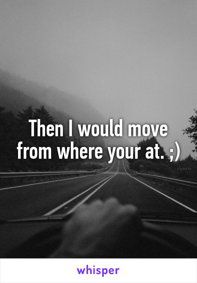 Then I would move from where your at. ;)