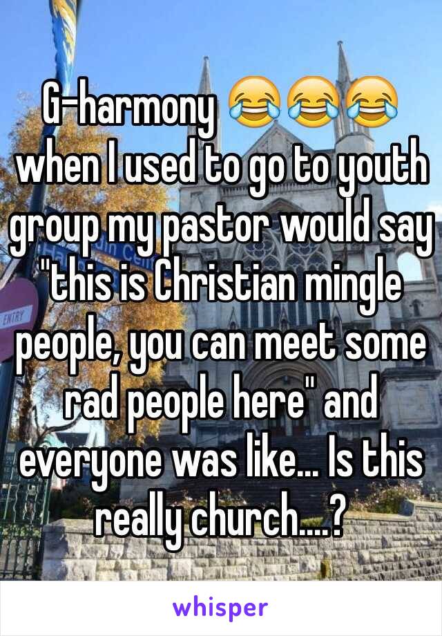 G-harmony 😂😂😂 when I used to go to youth group my pastor would say "this is Christian mingle people, you can meet some rad people here" and everyone was like... Is this really church....?