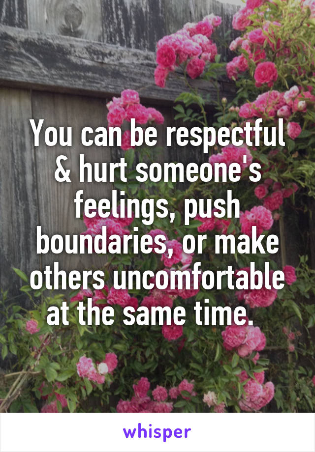 You can be respectful & hurt someone's feelings, push boundaries, or make others uncomfortable at the same time.  