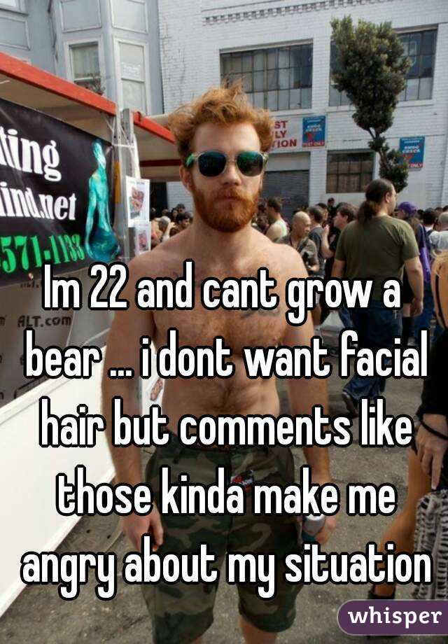 Im 22 and cant grow a bear ... i dont want facial hair but comments like those kinda make me angry about my situation