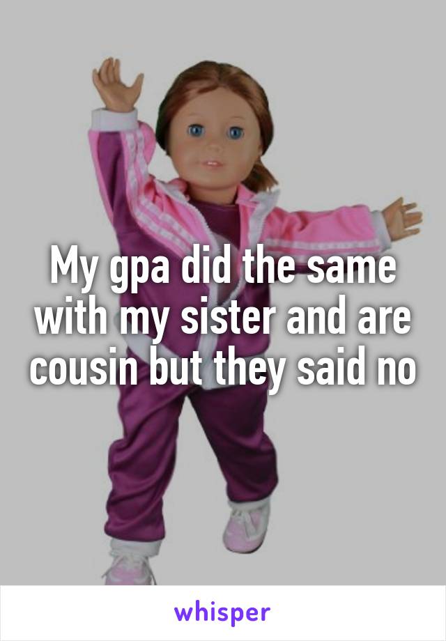 My gpa did the same with my sister and are cousin but they said no