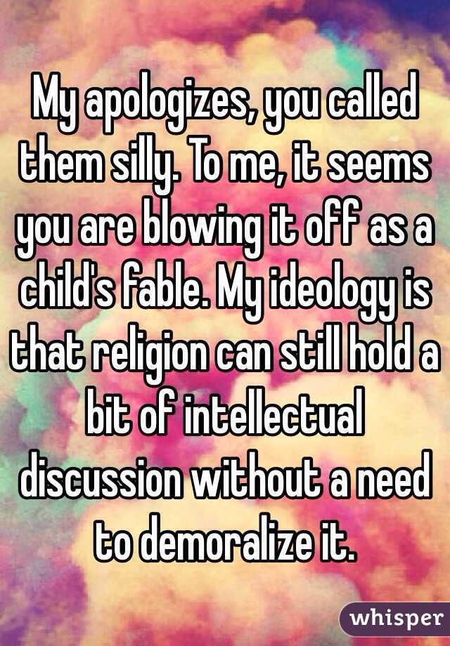 My apologizes, you called them silly. To me, it seems you are blowing it off as a child's fable. My ideology is that religion can still hold a bit of intellectual discussion without a need to demoralize it.