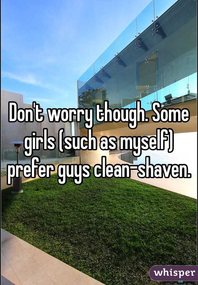 Don't worry though. Some girls (such as myself) prefer guys clean-shaven.