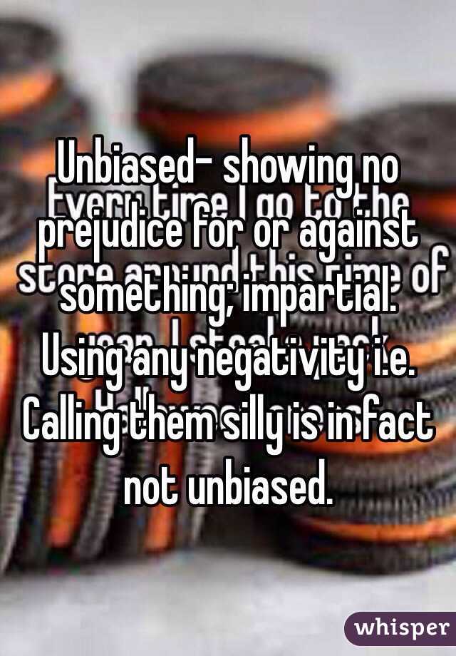 Unbiased- showing no prejudice for or against something; impartial.
Using any negativity i.e. Calling them silly is in fact not unbiased. 