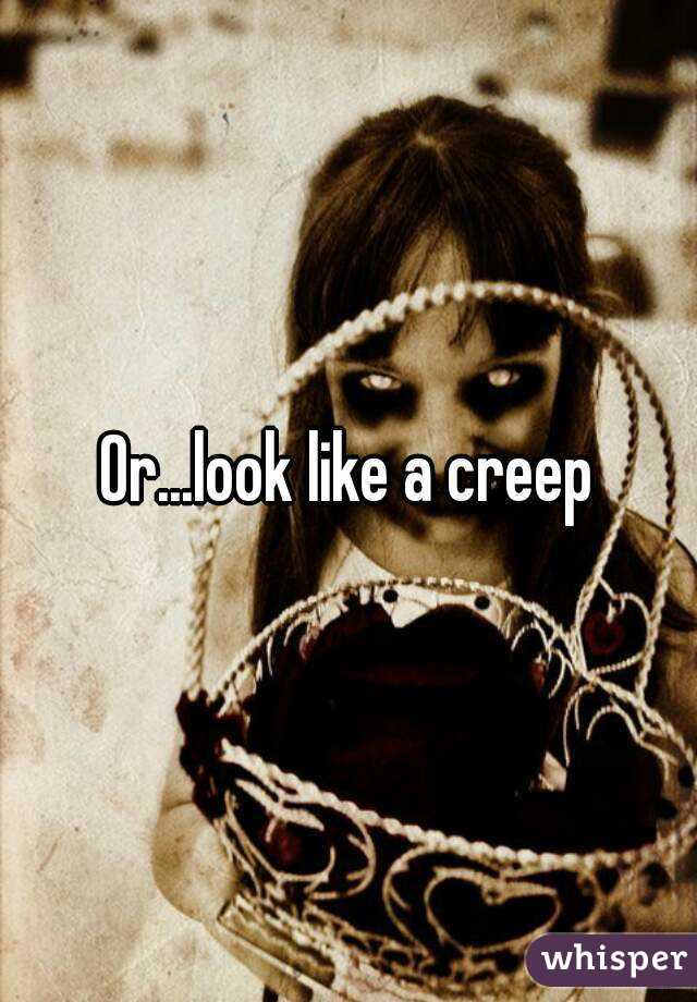 Or...look like a creep