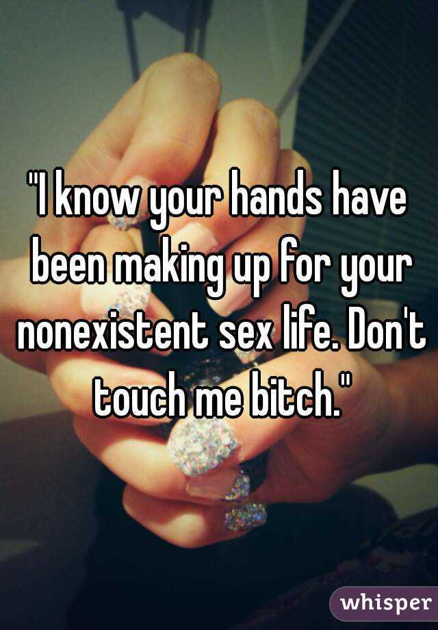"I know your hands have been making up for your nonexistent sex life. Don't touch me bitch."
