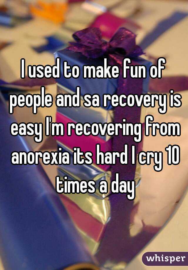 I used to make fun of people and sa recovery is easy I'm recovering from anorexia its hard I cry 10 times a day