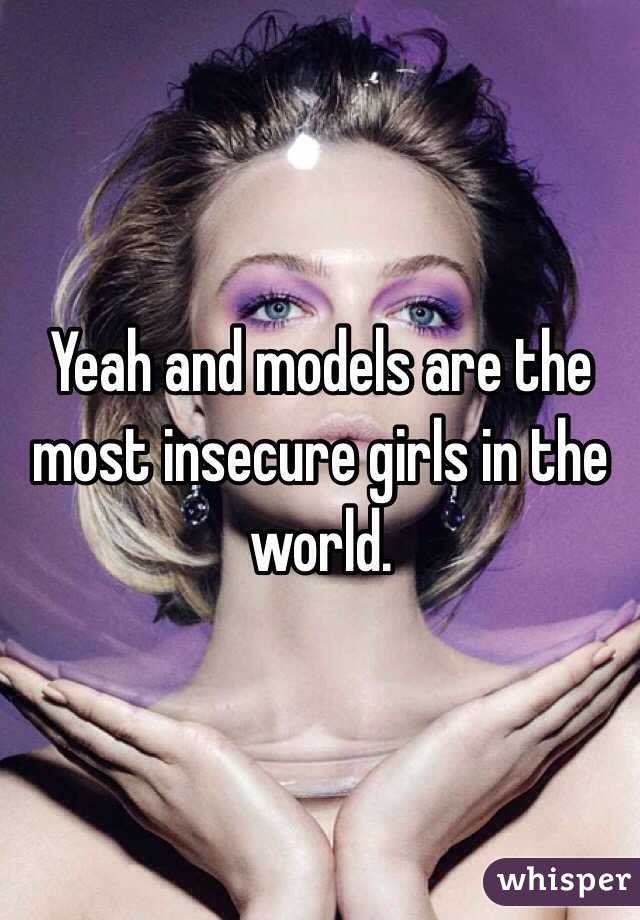Yeah and models are the most insecure girls in the world.