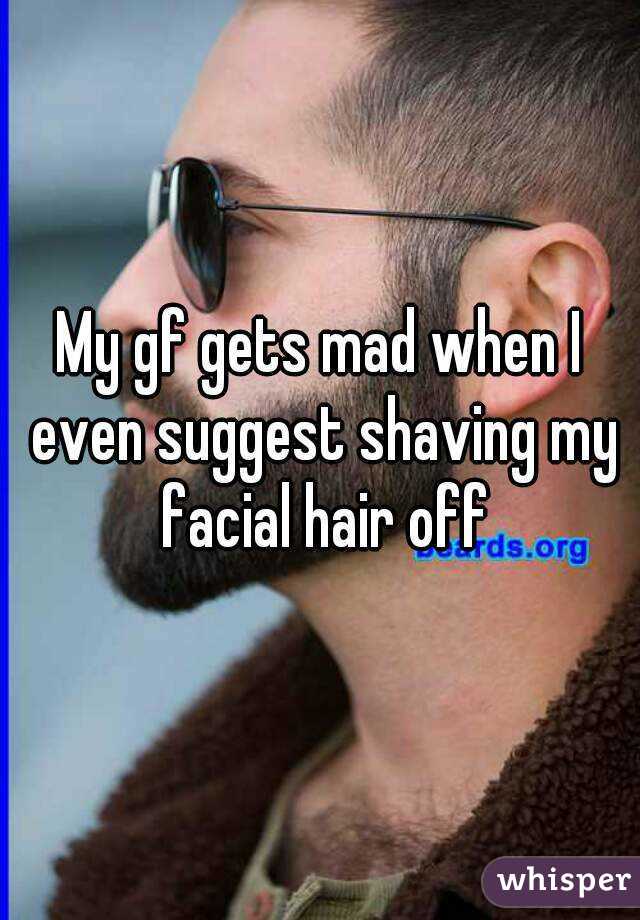 My gf gets mad when I even suggest shaving my facial hair off