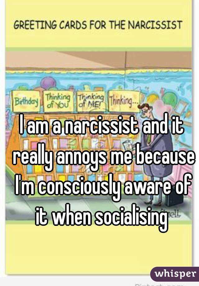 I am a narcissist and it really annoys me because I'm consciously aware of it when socialising 
