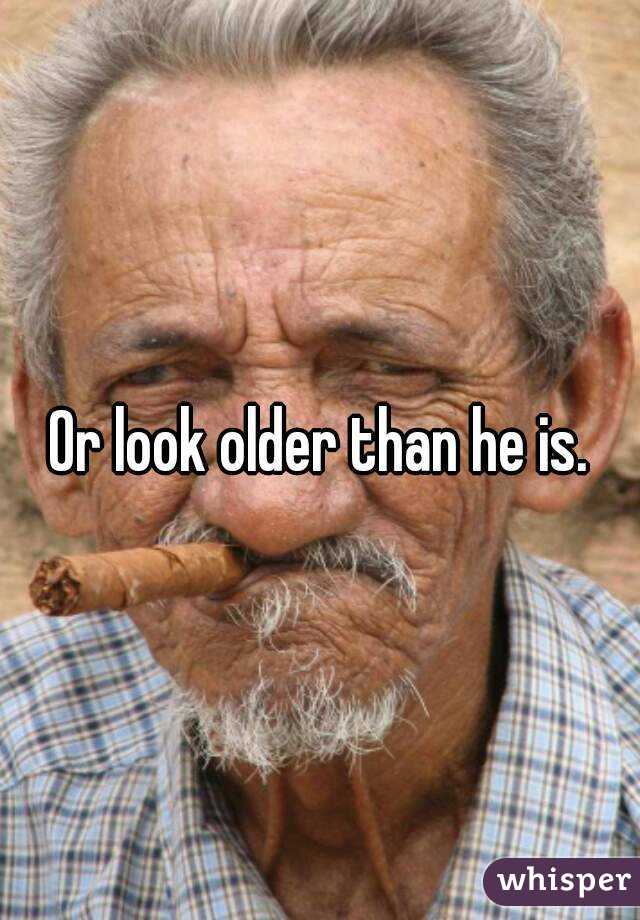 Or look older than he is.
