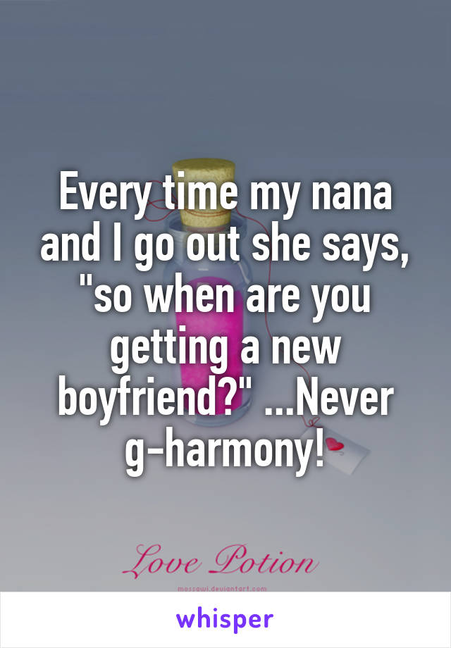 Every time my nana and I go out she says, "so when are you getting a new boyfriend?" ...Never g-harmony!