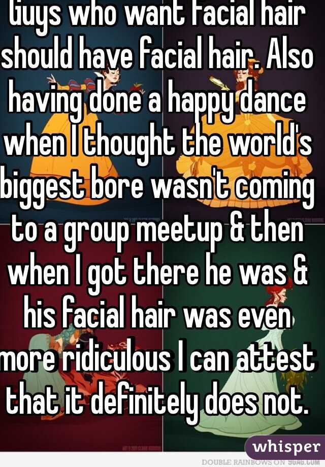 Guys who want facial hair should have facial hair. Also having done a happy dance when I thought the world's biggest bore wasn't coming to a group meetup & then when I got there he was & his facial hair was even more ridiculous I can attest that it definitely does not.