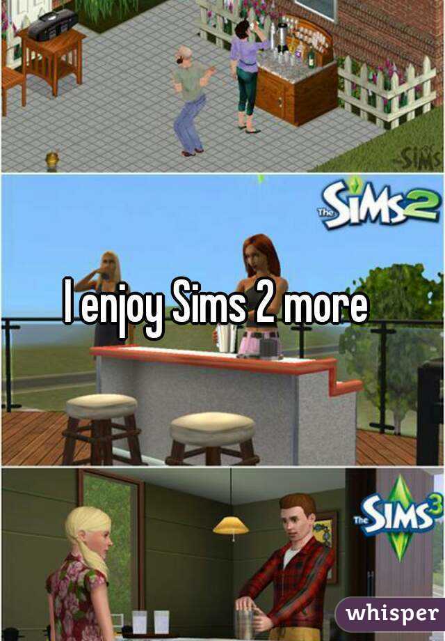 I enjoy Sims 2 more 