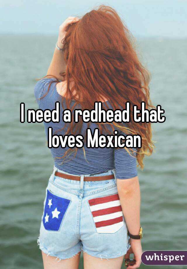 I need a redhead that loves Mexican