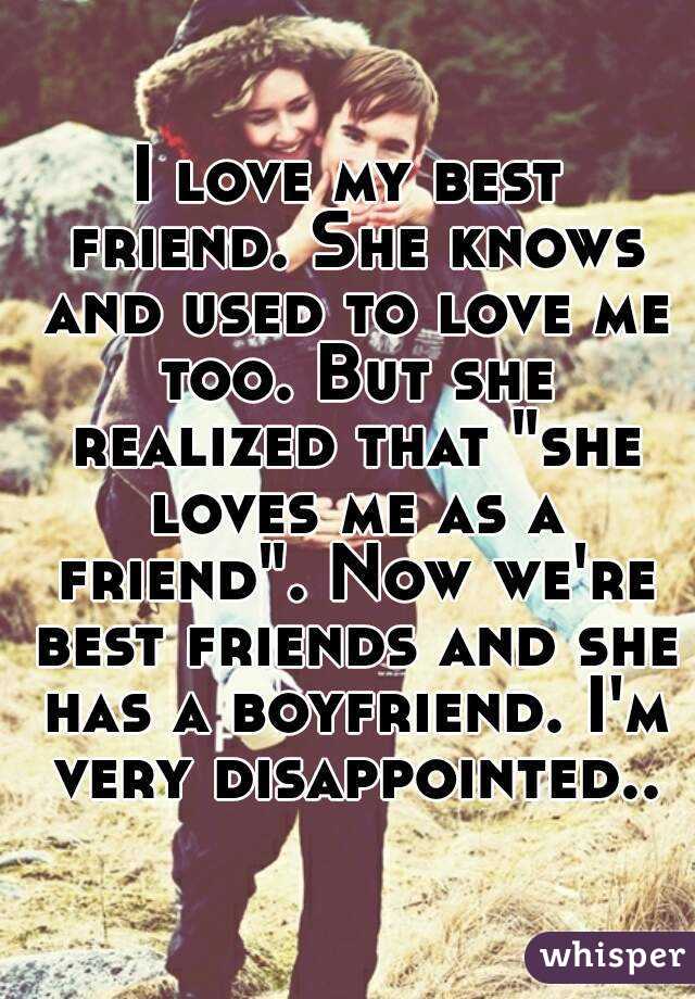 I love my best friend. She knows and used to love me too. But she realized that "she loves me as a friend". Now we're best friends and she has a boyfriend. I'm very disappointed..