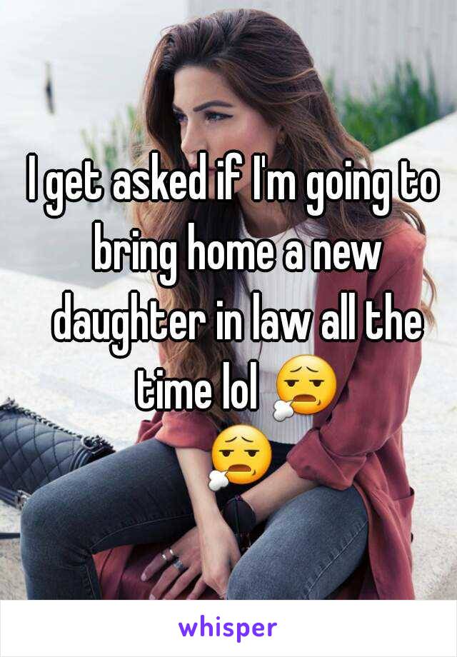 I get asked if I'm going to bring home a new daughter in law all the time lol 😧 😧 