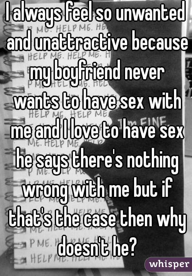 I always feel so unwanted and unattractive because my boyfriend never wants to have sex with me and I love to have sex he says there's nothing wrong with me but if that's the case then why doesn't he?