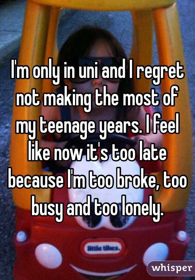 I'm only in uni and I regret not making the most of my teenage years. I feel like now it's too late because I'm too broke, too busy and too lonely.