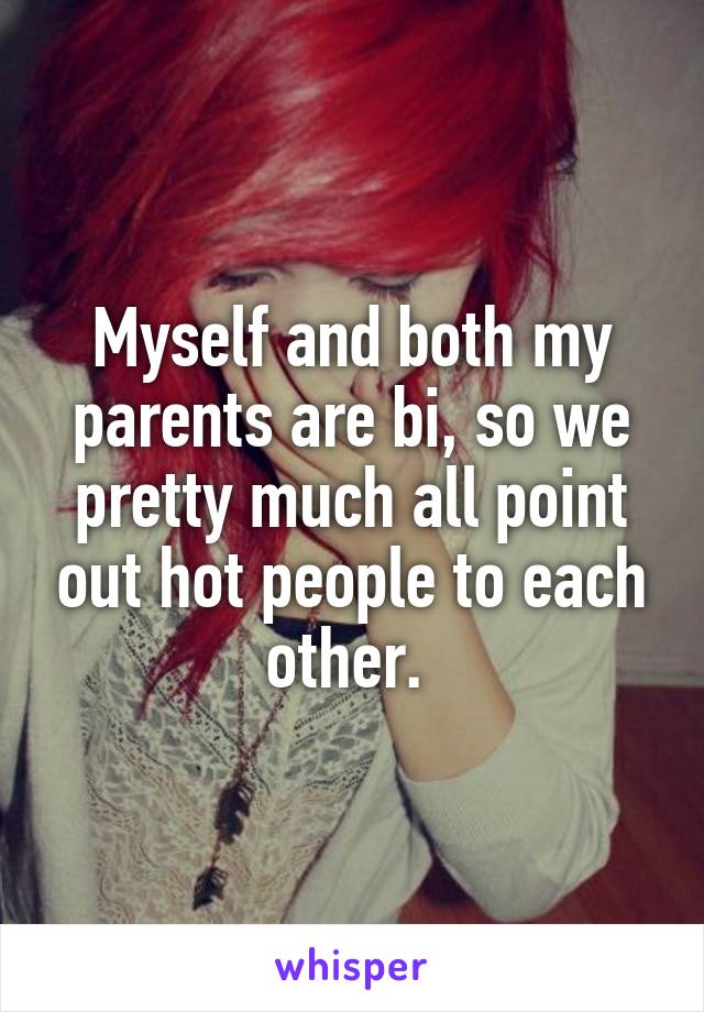 Myself and both my parents are bi, so we pretty much all point out hot people to each other. 