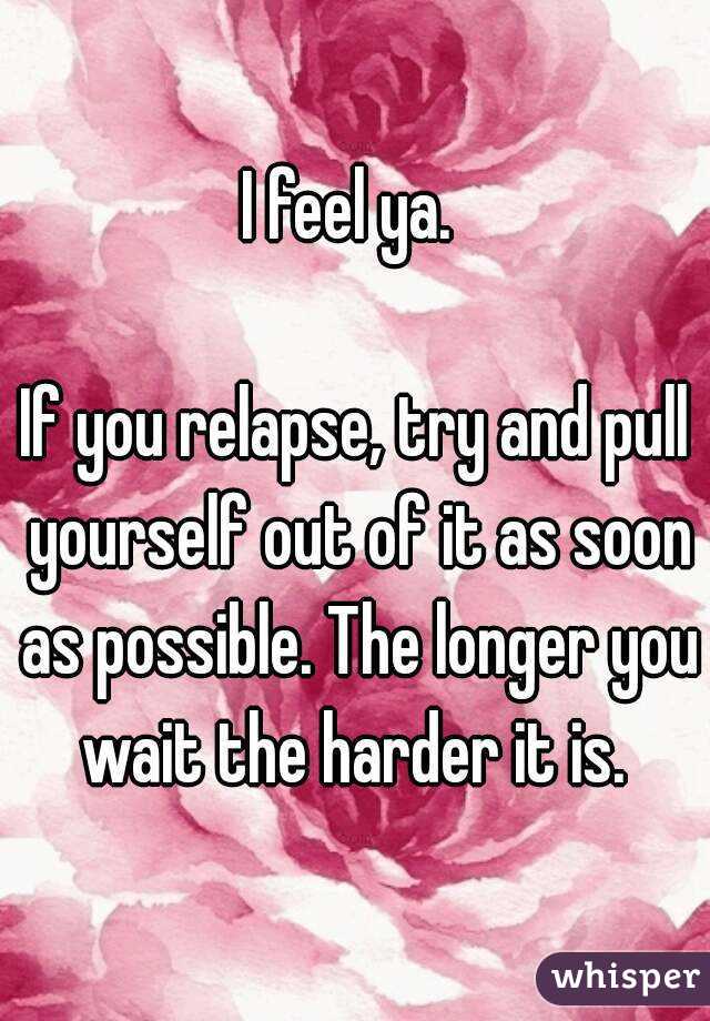 I feel ya. 

If you relapse, try and pull yourself out of it as soon as possible. The longer you wait the harder it is. 
