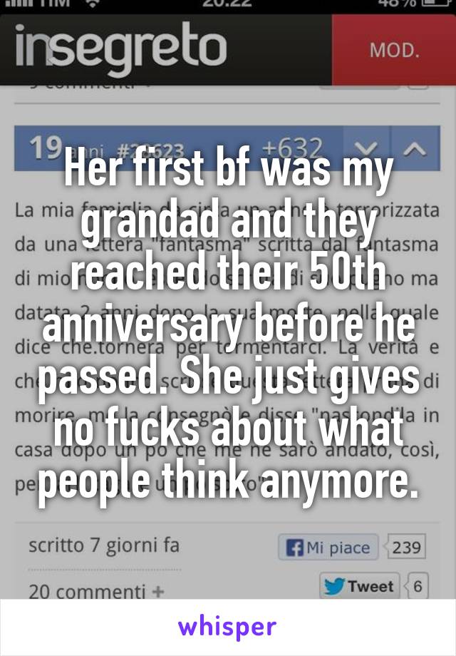 Her first bf was my grandad and they reached their 50th anniversary before he passed. She just gives no fucks about what people think anymore.