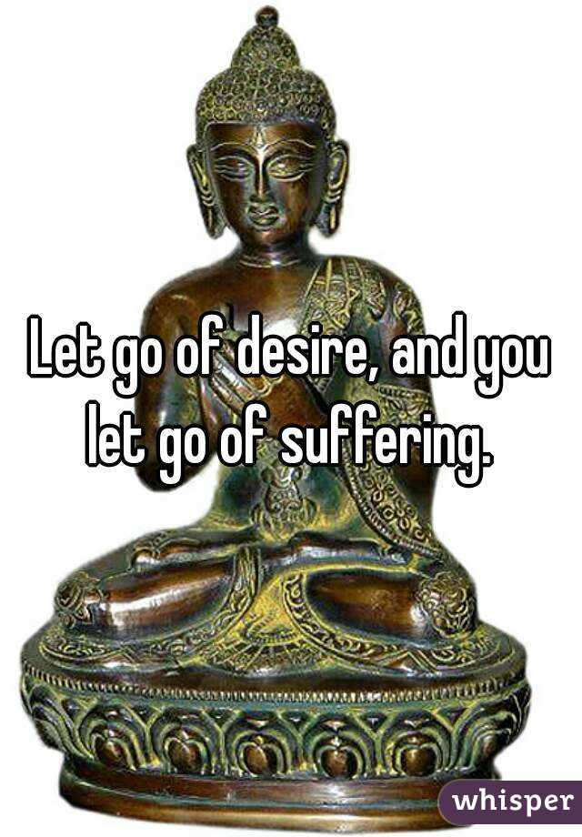 Let go of desire, and you let go of suffering. 