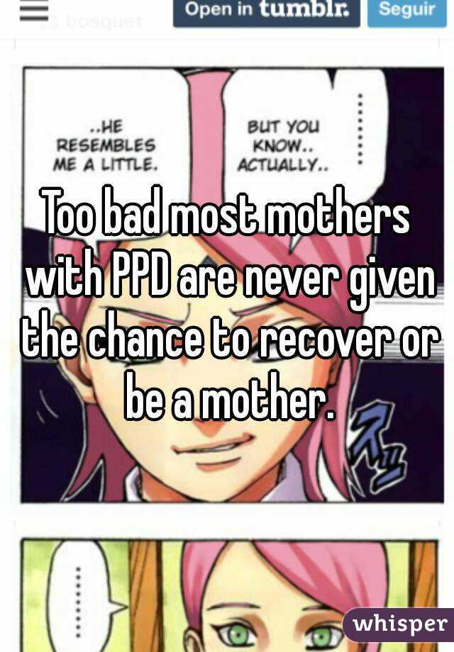 Too bad most mothers with PPD are never given the chance to recover or be a mother.