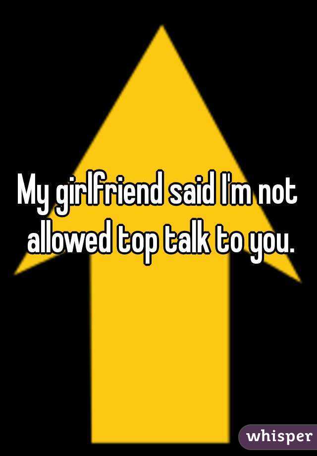 My girlfriend said I'm not allowed top talk to you.