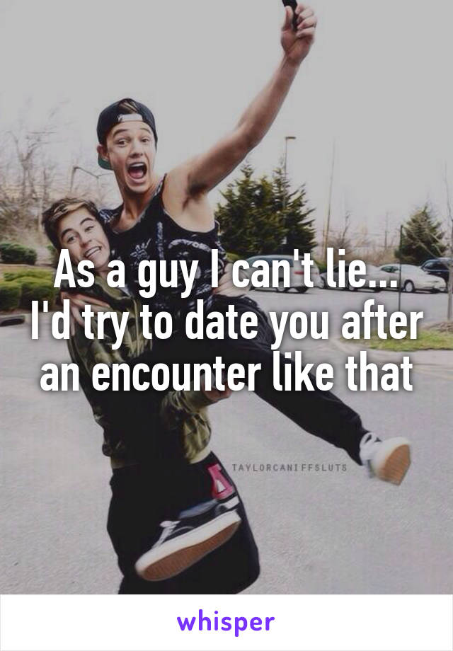 As a guy I can't lie... I'd try to date you after an encounter like that