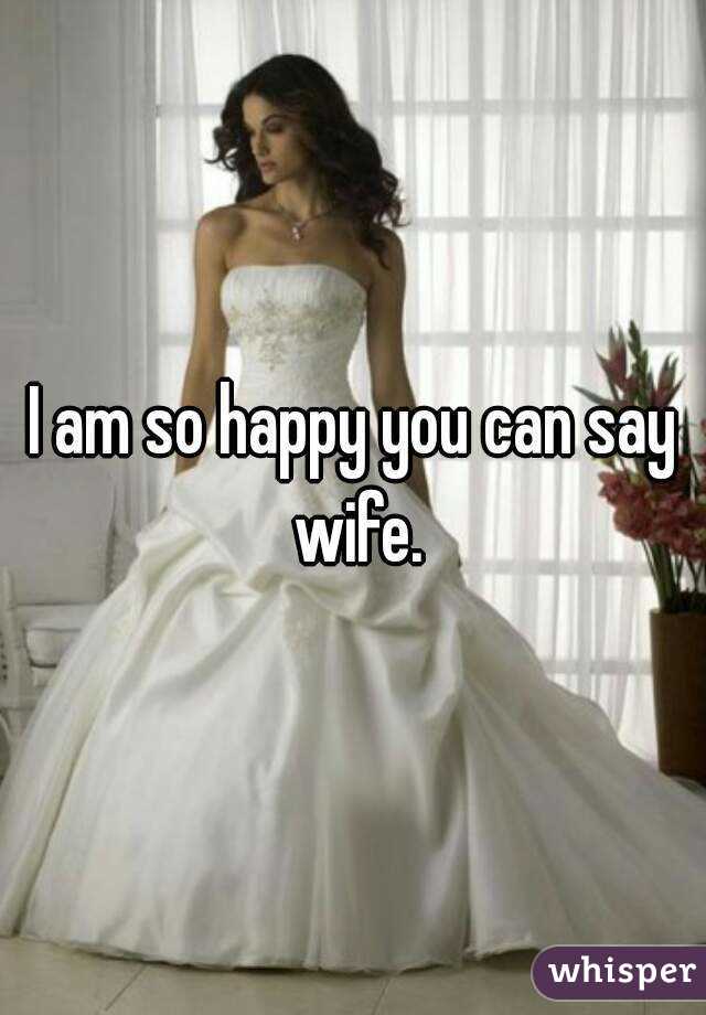 I am so happy you can say wife.