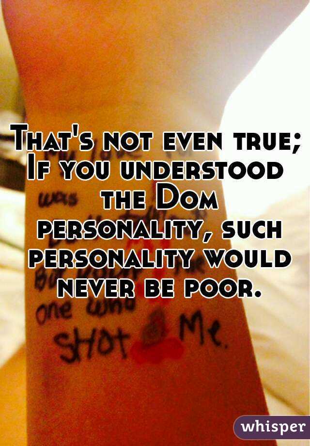 That's not even true;
If you understood the Dom personality, such personality would never be poor.