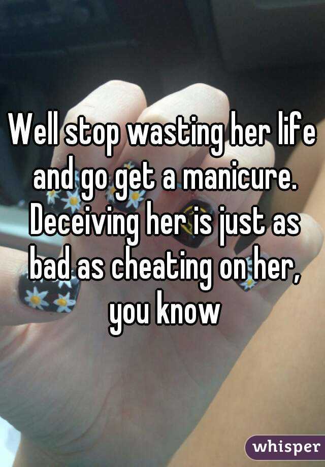 Well stop wasting her life and go get a manicure. Deceiving her is just as bad as cheating on her, you know