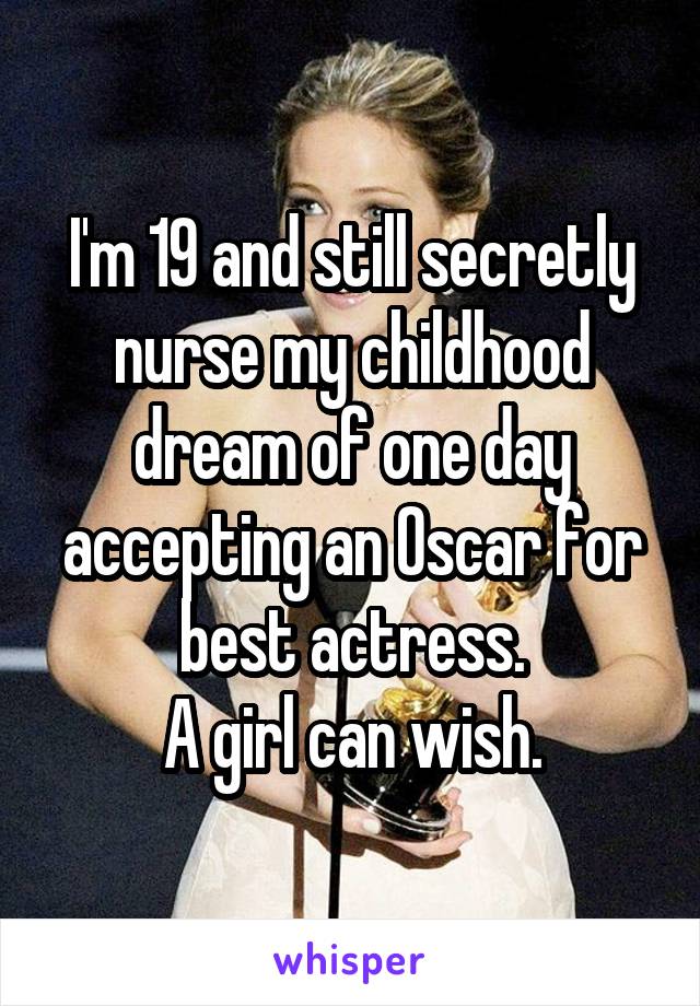 I'm 19 and still secretly nurse my childhood dream of one day accepting an Oscar for best actress.
A girl can wish.